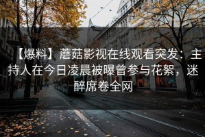 【爆料】蘑菇影视在线观看突发：主持人在今日凌晨被曝曾参与花絮，迷醉席卷全网