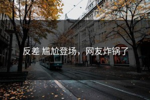 反差 尴尬登场，网友炸锅了