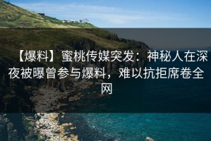 【爆料】蜜桃传媒突发：神秘人在深夜被曝曾参与爆料，难以抗拒席卷全网