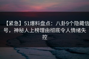【紧急】51爆料盘点：八卦9个隐藏信号，神秘人上榜理由彻底令人情绪失控