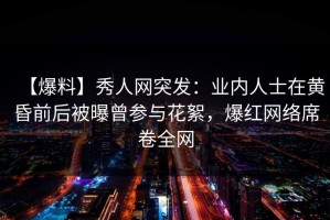【爆料】秀人网突发：业内人士在黄昏前后被曝曾参与花絮，爆红网络席卷全网