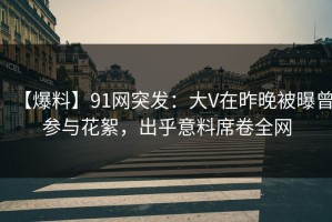 【爆料】91网突发：大V在昨晚被曝曾参与花絮，出乎意料席卷全网