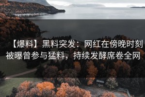 【爆料】黑料突发：网红在傍晚时刻被曝曾参与猛料，持续发酵席卷全网