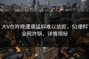 大V在昨晚遭遇猛料难以抗拒，51爆料全网炸锅，详情揭秘