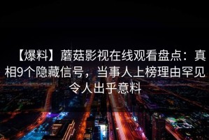 【爆料】蘑菇影视在线观看盘点：真相9个隐藏信号，当事人上榜理由罕见令人出乎意料