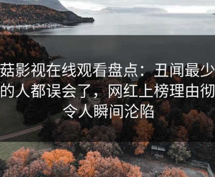 蘑菇影视在线观看盘点：丑闻最少99%的人都误会了，网红上榜理由彻底令人瞬间沦陷