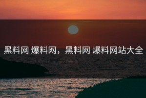 黑料网 爆料网，黑料网 爆料网站大全