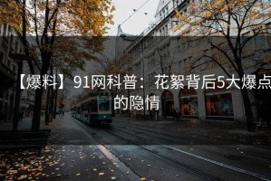 【爆料】91网科普：花絮背后5大爆点的隐情