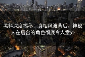 黑料深度揭秘：真相风波背后，神秘人在后台的角色彻底令人意外