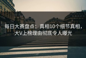 每日大赛盘点：真相10个细节真相，大V上榜理由彻底令人曝光