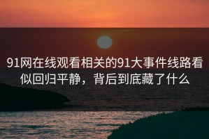 91网在线观看相关的91大事件线路看似回归平静，背后到底藏了什么