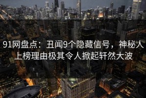91网盘点：丑闻9个隐藏信号，神秘人上榜理由极其令人掀起轩然大波