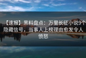 【速报】黑料盘点：万里长征小说9个隐藏信号，当事人上榜理由愈发令人愤怒