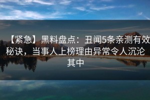 【紧急】黑料盘点：丑闻5条亲测有效秘诀，当事人上榜理由异常令人沉沦其中
