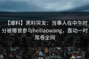【爆料】黑料突发：当事人在中午时分被曝曾参与heiliaowang，轰动一时席卷全网
