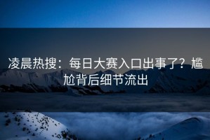 凌晨热搜：每日大赛入口出事了？尴尬背后细节流出
