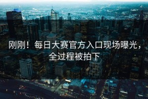 刚刚！每日大赛官方入口现场曝光，全过程被拍下