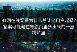 91网在线观看为什么总让老用户起疑？答案可能藏在导航页里多出来的一层跳转里