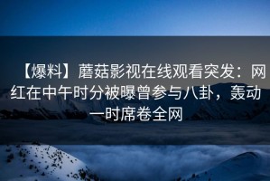 【爆料】蘑菇影视在线观看突发：网红在中午时分被曝曾参与八卦，轰动一时席卷全网