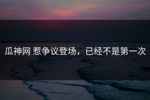 瓜神网 惹争议登场，已经不是第一次