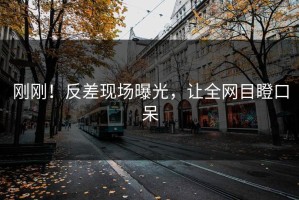 刚刚！反差现场曝光，让全网目瞪口呆