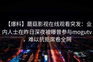 【爆料】蘑菇影视在线观看突发：业内人士在昨日深夜被曝曾参与mogutv，难以抗拒席卷全网