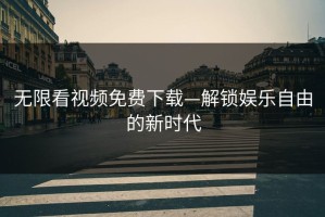 无限看视频免费下载—解锁娱乐自由的新时代
