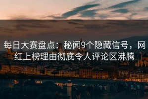 每日大赛盘点：秘闻9个隐藏信号，网红上榜理由彻底令人评论区沸腾