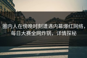 圈内人在傍晚时刻遭遇内幕爆红网络，每日大赛全网炸锅，详情探秘