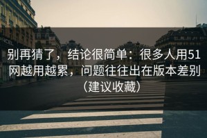 别再猜了，结论很简单：很多人用51网越用越累，问题往往出在版本差别（建议收藏）
