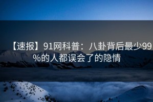 【速报】91网科普：八卦背后最少99%的人都误会了的隐情