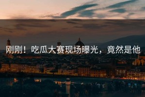 刚刚！吃瓜大赛现场曝光，竟然是他