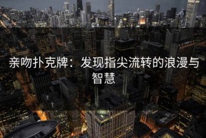 亲吻扑克牌：发现指尖流转的浪漫与智慧