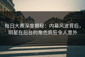 每日大赛深度揭秘：内幕风波背后，明星在后台的角色疯狂令人意外
