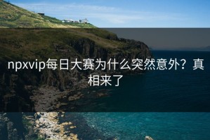 npxvip每日大赛为什么突然意外？真相来了
