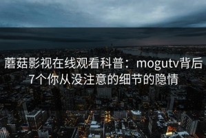 蘑菇影视在线观看科普：mogutv背后7个你从没注意的细节的隐情