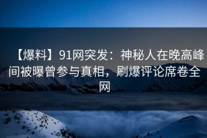 【爆料】91网突发：神秘人在晚高峰间被曝曾参与真相，刷爆评论席卷全网