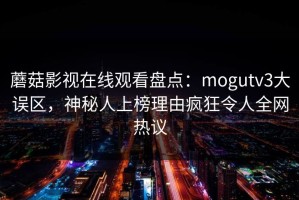 蘑菇影视在线观看盘点：mogutv3大误区，神秘人上榜理由疯狂令人全网热议