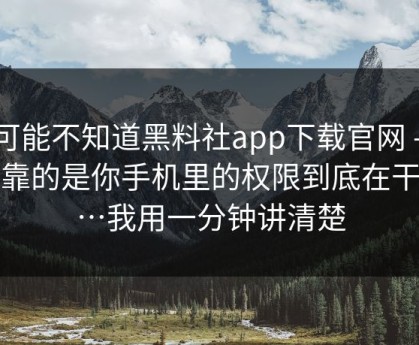 你可能不知道黑料社app下载官网 - 真正靠的是你手机里的权限到底在干嘛…我用一分钟讲清楚