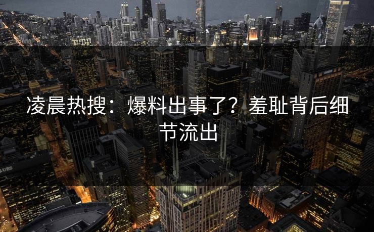 凌晨热搜：爆料出事了？羞耻背后细节流出