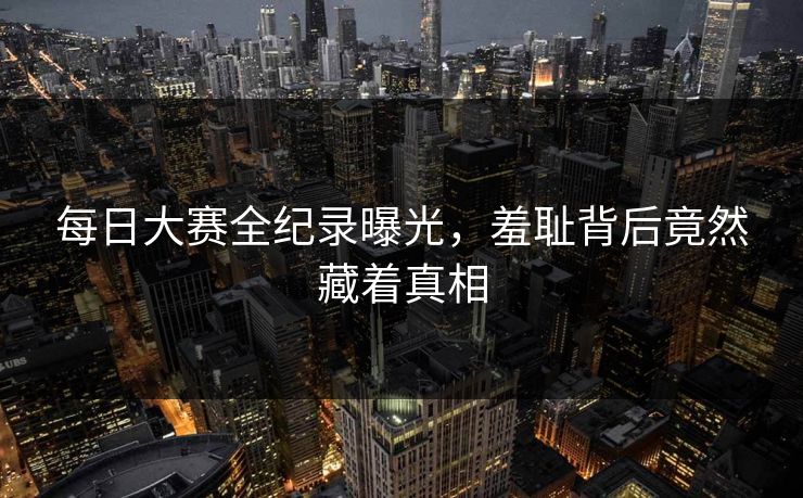 每日大赛全纪录曝光，羞耻背后竟然藏着真相