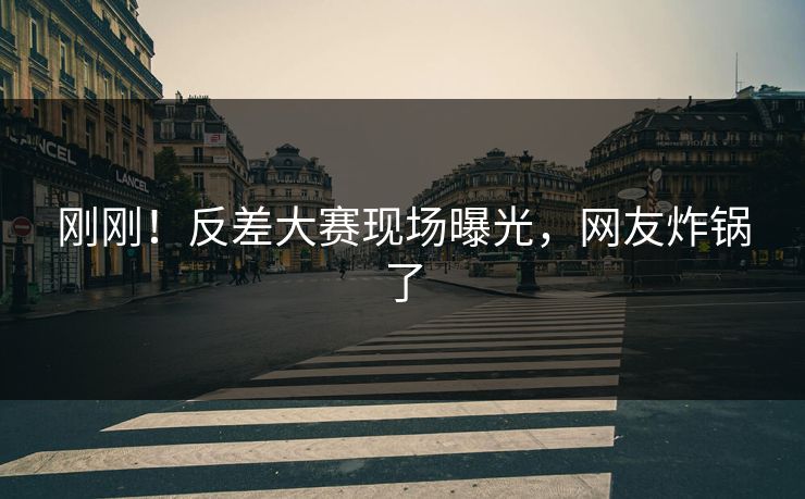 刚刚！反差大赛现场曝光，网友炸锅了