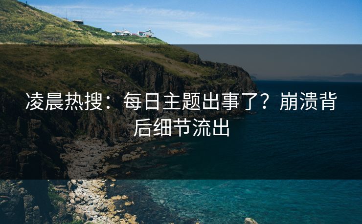 凌晨热搜：每日主题出事了？崩溃背后细节流出