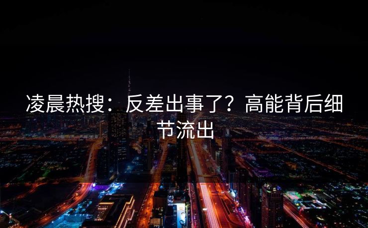 凌晨热搜：反差出事了？高能背后细节流出