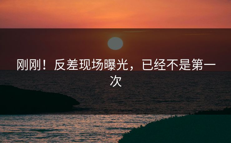 刚刚！反差现场曝光，已经不是第一次