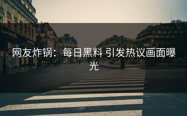 网友炸锅：每日黑料 引发热议画面曝光