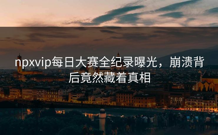 npxvip每日大赛全纪录曝光，崩溃背后竟然藏着真相