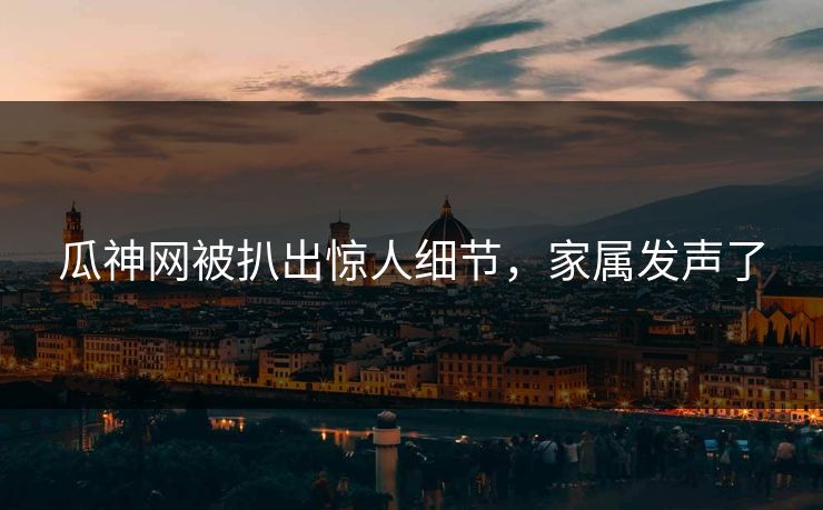 瓜神网被扒出惊人细节，家属发声了