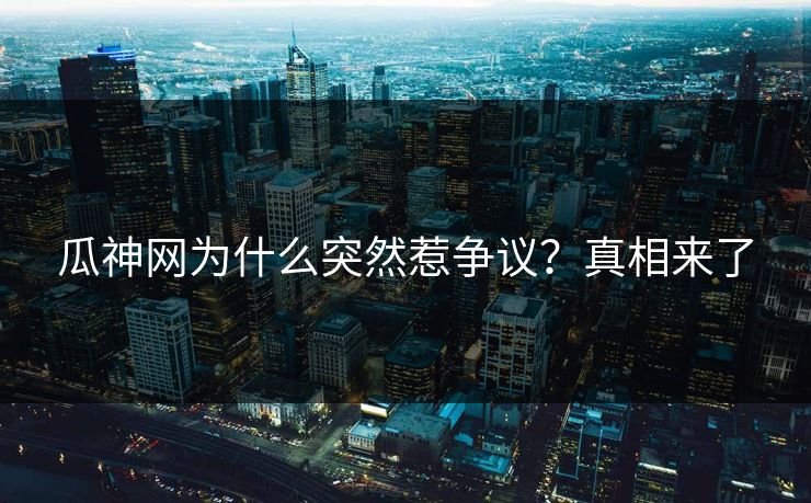 瓜神网为什么突然惹争议？真相来了