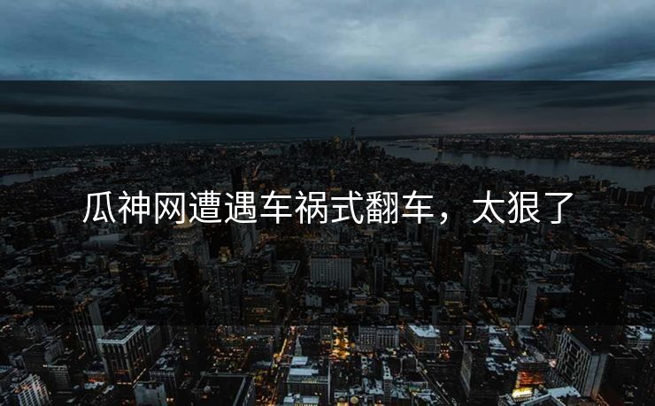 瓜神网遭遇车祸式翻车，太狠了